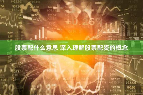 股票配什么意思 深入理解股票配资的概念