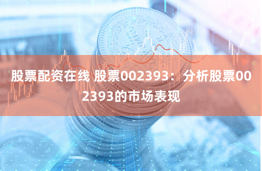 股票配资在线 股票002393：分析股票002393的市场表现