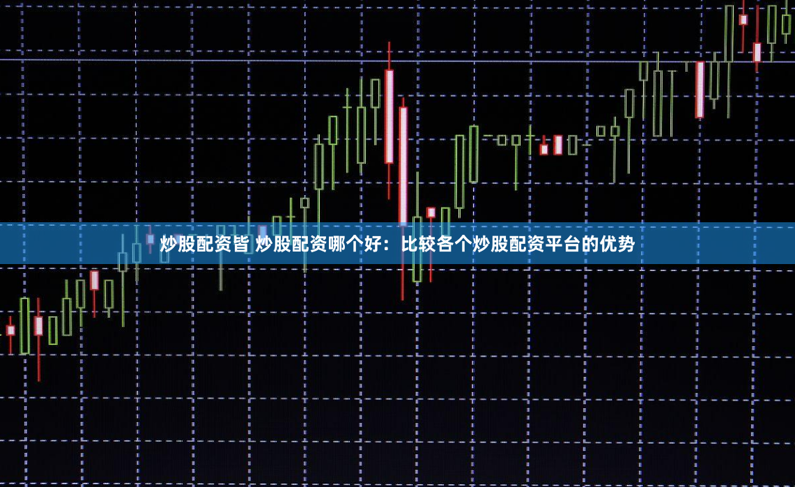 炒股配资皆 炒股配资哪个好：比较各个炒股配资平台的优势