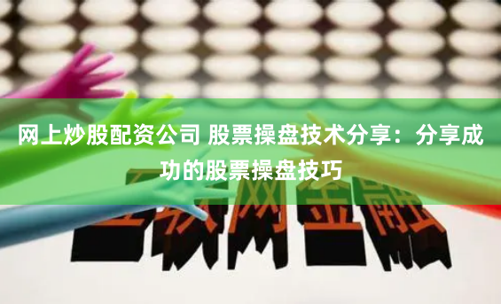 网上炒股配资公司 股票操盘技术分享：分享成功的股票操盘技巧