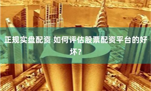 正规实盘配资 如何评估股票配资平台的好坏？