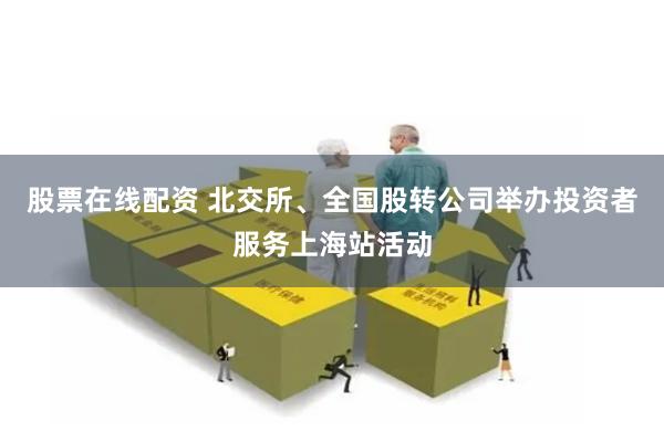 股票在线配资 北交所、全国股转公司举办投资者服务上海站活动