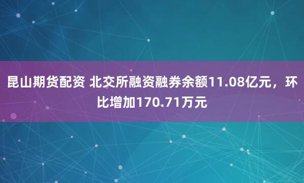 昆山期货配资 北交所融资融券余额11.08亿元，环比增加170.71万元