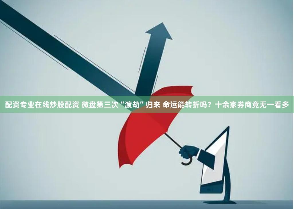 配资专业在线炒股配资 微盘第三次“渡劫”归来 命运能转折吗？十余家券商竟无一看多