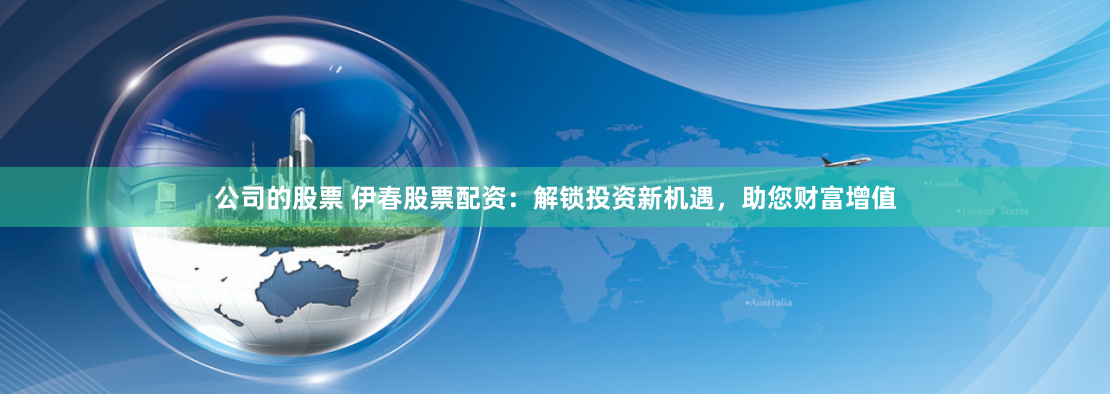 公司的股票 伊春股票配资：解锁投资新机遇，助您财富增值