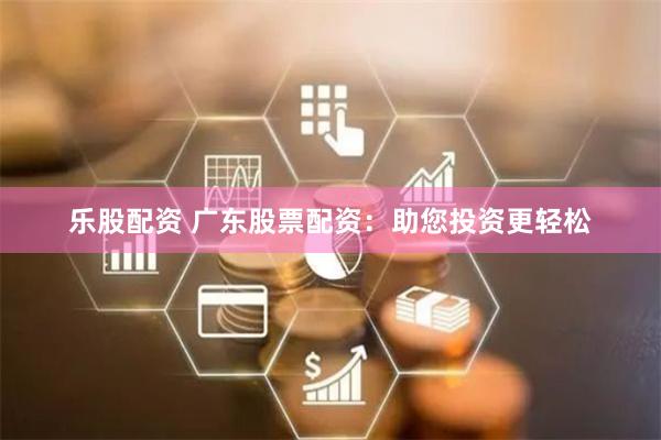 乐股配资 广东股票配资：助您投资更轻松