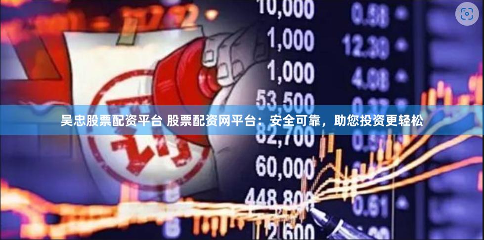 吴忠股票配资平台 股票配资网平台：安全可靠，助您投资更轻松