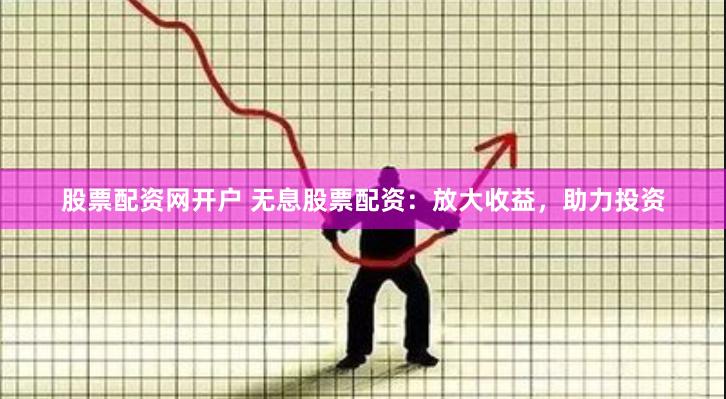 股票配资网开户 无息股票配资：放大收益，助力投资