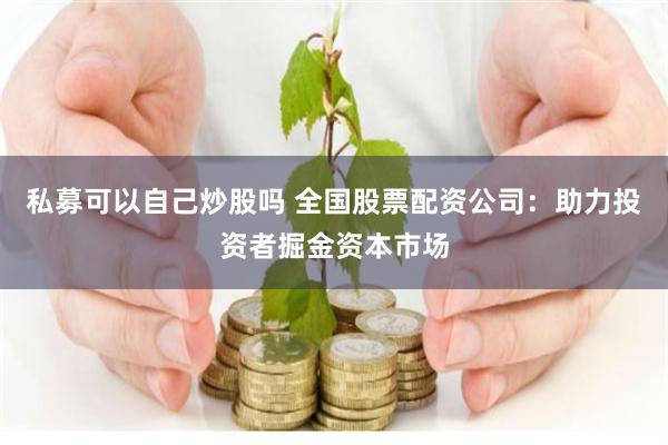 私募可以自己炒股吗 全国股票配资公司：助力投资者掘金资本市场