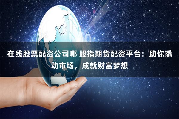 在线股票配资公司哪 股指期货配资平台：助你撬动市场，成就财富梦想