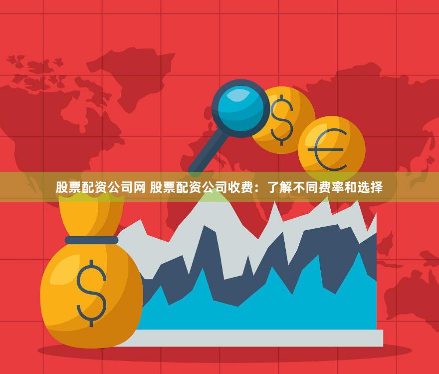 股票配资公司网 股票配资公司收费：了解不同费率和选择