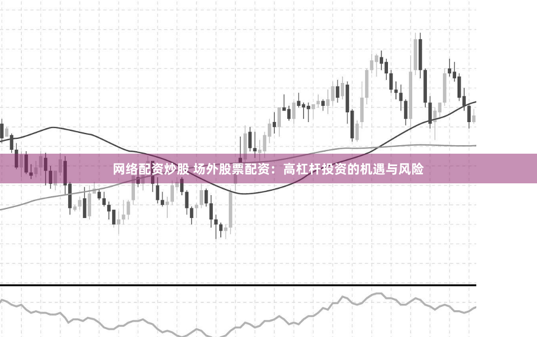 网络配资炒股 场外股票配资：高杠杆投资的机遇与风险