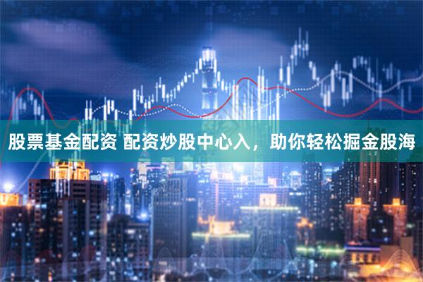 股票基金配资 配资炒股中心入，助你轻松掘金股海