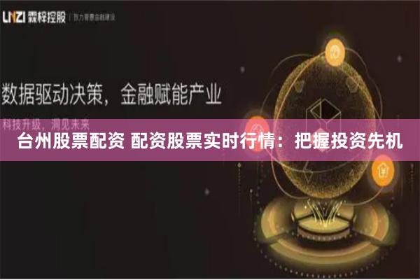 台州股票配资 配资股票实时行情：把握投资先机