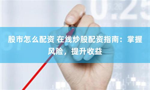 股市怎么配资 在线炒股配资指南：掌握风险，提升收益