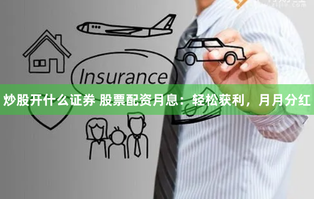 炒股开什么证券 股票配资月息：轻松获利，月月分红