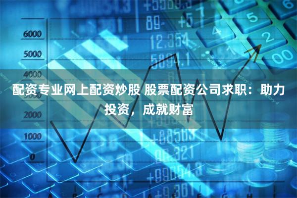 配资专业网上配资炒股 股票配资公司求职：助力投资，成就财富
