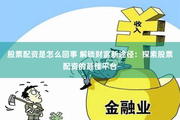股票配资是怎么回事 解锁财富新途径：探索股票配资的最佳平台