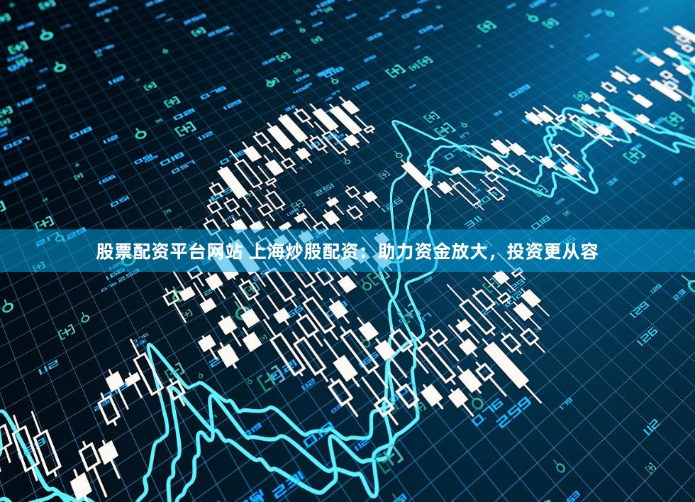 股票配资平台网站 上海炒股配资：助力资金放大，投资更从容