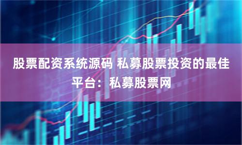 股票配资系统源码 私募股票投资的最佳平台：私募股票网