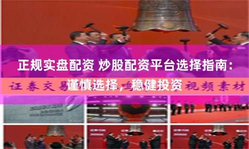 正规实盘配资 炒股配资平台选择指南：谨慎选择，稳健投资