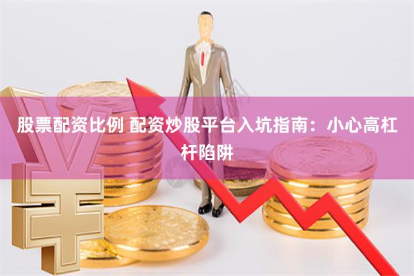 股票配资比例 配资炒股平台入坑指南：小心高杠杆陷阱