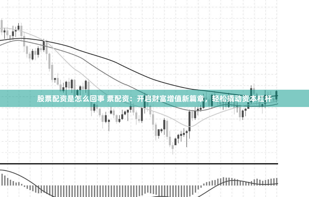 股票配资是怎么回事 票配资：开启财富增值新篇章，轻松撬动资本杠杆