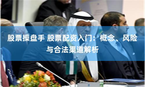 股票操盘手 股票配资入门：概念、风险与合法渠道解析
