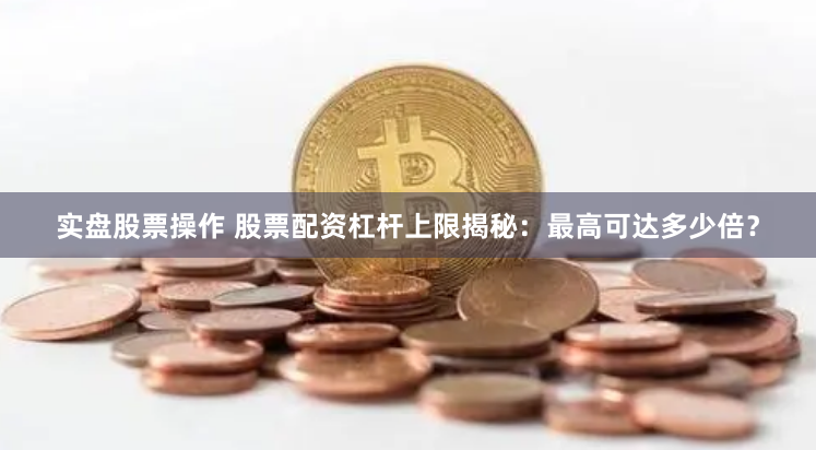 实盘股票操作 股票配资杠杆上限揭秘：最高可达多少倍？