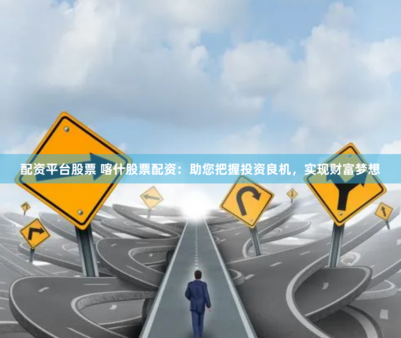 配资平台股票 喀什股票配资：助您把握投资良机，实现财富梦想