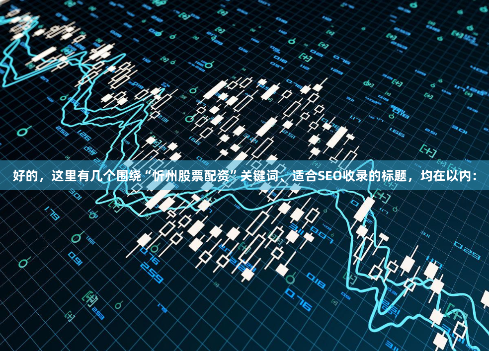 好的，这里有几个围绕“忻州股票配资”关键词、适合SEO收录的标题，均在以内：
