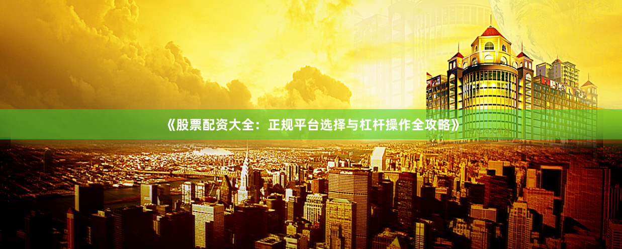 《股票配资大全：正规平台选择与杠杆操作全攻略》