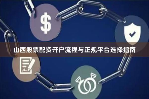 山西股票配资开户流程与正规平台选择指南