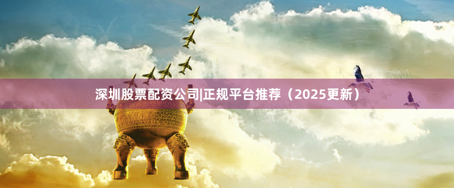 深圳股票配资公司|正规平台推荐（2025更新）