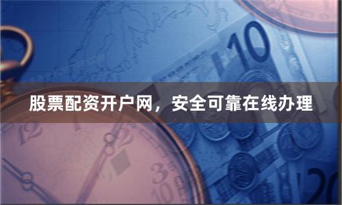 股票配资开户网，安全可靠在线办理