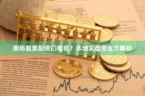 廊坊股票配资门槛低？本地实盘资金方解析